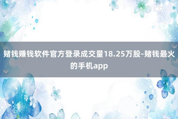 赌钱赚钱软件官方登录成交量18.25万股-赌钱最火的手机app