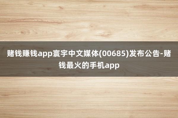 赌钱赚钱app寰宇中文媒体(00685)发布公告-赌钱最火的手机app