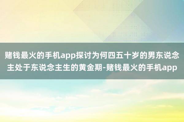 赌钱最火的手机app探讨为何四五十岁的男东说念主处于东说念主生的黄金期-赌钱最火的手机app