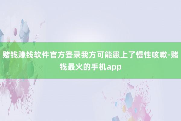 赌钱赚钱软件官方登录我方可能患上了慢性咳嗽-赌钱最火的手机app