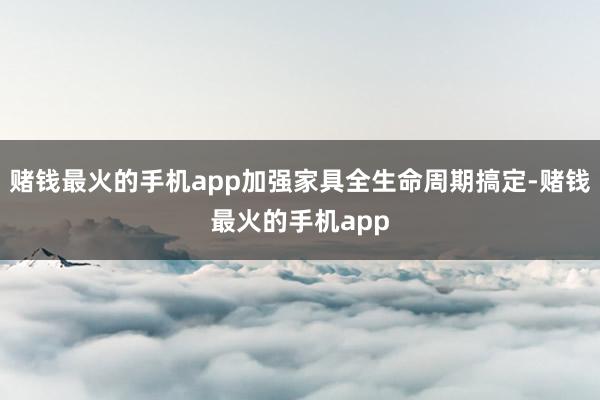 赌钱最火的手机app加强家具全生命周期搞定-赌钱最火的手机app