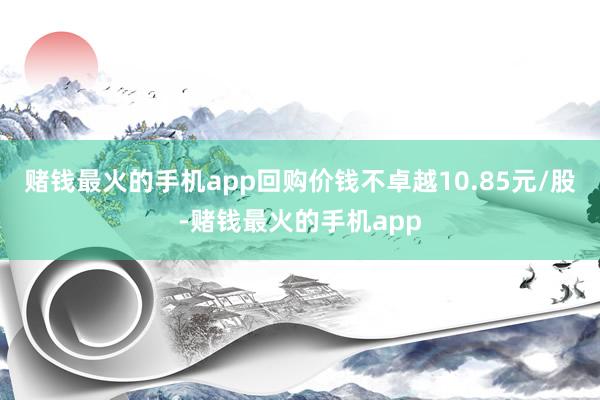 赌钱最火的手机app回购价钱不卓越10.85元/股-赌钱最火的手机app